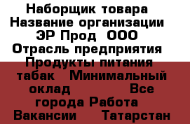 Наборщик товара › Название организации ­ ЭР-Прод, ООО › Отрасль предприятия ­ Продукты питания, табак › Минимальный оклад ­ 20 000 - Все города Работа » Вакансии   . Татарстан респ.